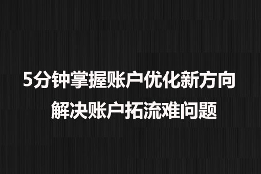 5分鐘掌握賬戶優(yōu)化新方向， 解決賬戶拓流難問題。